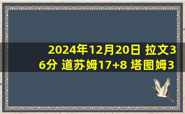 2024年12月20日 拉文36分 道苏姆17+8 塔图姆31+10 公牛力克绿军迎3连胜